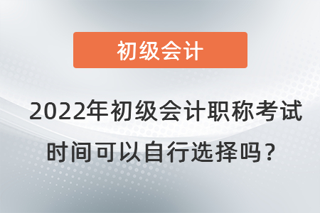 2022年初級會計職稱考試時間可以自行選擇嗎？