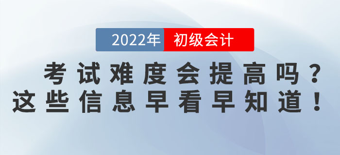 2022年初級會計考試難度會提高嗎？這些信息早看早知道！