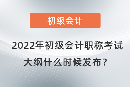 2022年初級會計(jì)職稱考試大綱什么時(shí)候發(fā)布？