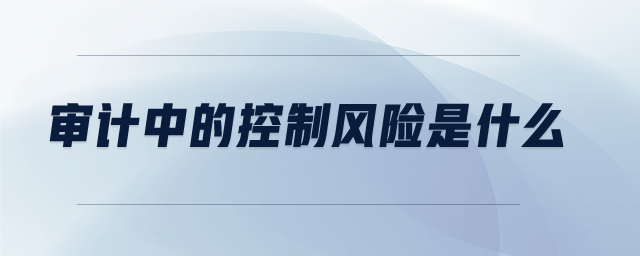 審計中的控制風險是什么