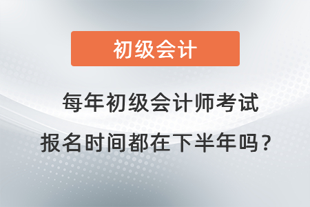 每年初級會計師考試報名時間都在下半年嗎？
