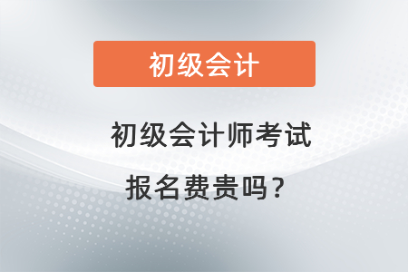 初級(jí)會(huì)計(jì)師考試報(bào)名費(fèi)貴嗎？