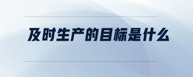 及時生產(chǎn)的目標(biāo)是什么