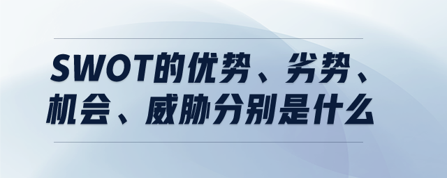 SWOT的優(yōu)勢、劣勢、機會、威脅分別是什么