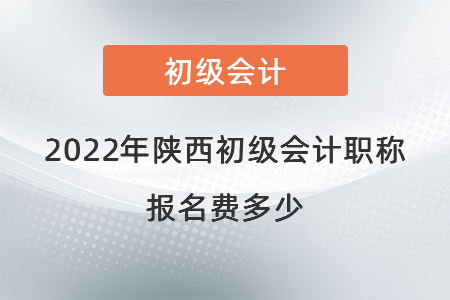 2022年陜西初級會計職稱報名費多少
