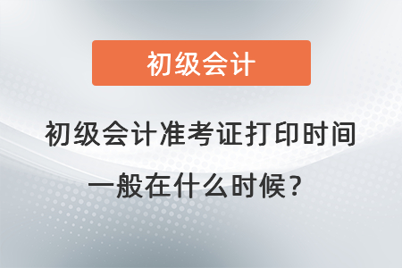 初級(jí)會(huì)計(jì)準(zhǔn)考證打印時(shí)間一般在什么時(shí)候？