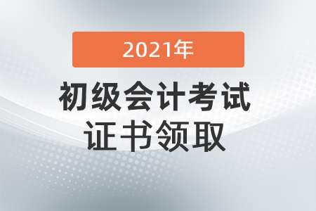 初級會計證書什么時候可以領(lǐng)2021？