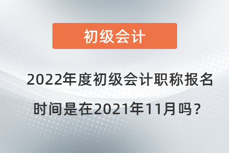 2022年度初級會計職稱報名時間是在2021年11月嗎？