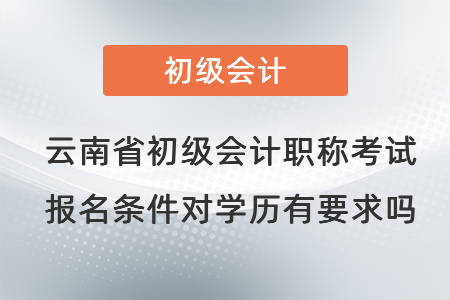 云南省初級會計職稱考試報名條件對學(xué)歷有要求嗎？