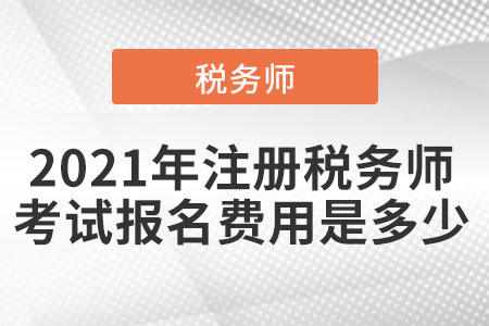 2021年注冊稅務(wù)師考試報名費(fèi)用是多少