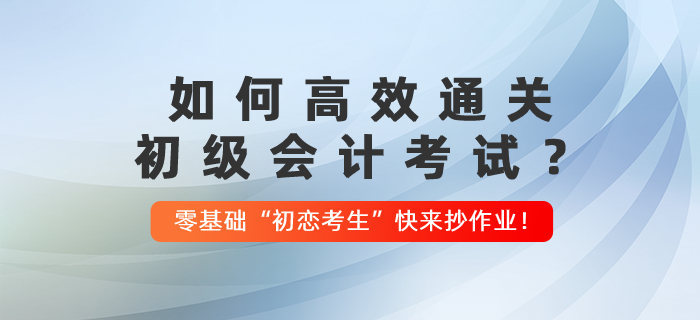 如何高效通關(guān)初級會計考試？零基礎(chǔ)“初戀考生”快來抄作業(yè)！