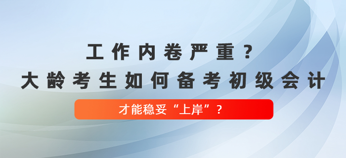工作內(nèi)卷嚴(yán)重？大齡考生如何備考初級會計，才能穩(wěn)妥“上岸”？