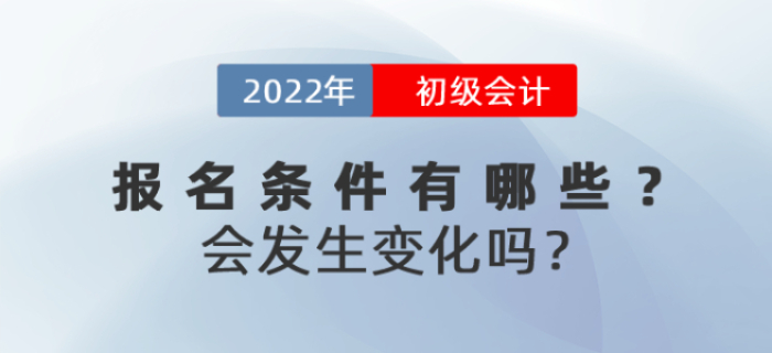 2022年初級會計報名條件有哪些？會發(fā)生變化嗎？