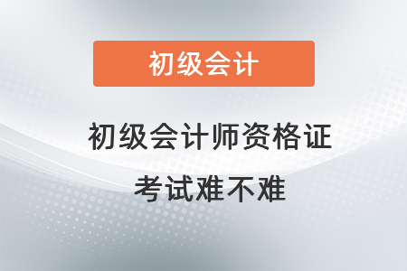 初級會(huì)計(jì)師資格證考試難不難