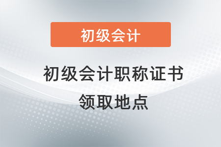 初級會計職稱證書領(lǐng)取地點(diǎn)
