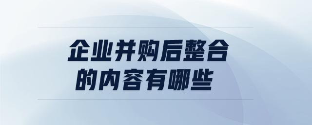 企業(yè)并購后整合的內(nèi)容有哪些