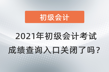 2021年初級會計(jì)考試成績查詢?nèi)肟陉P(guān)閉了嗎？