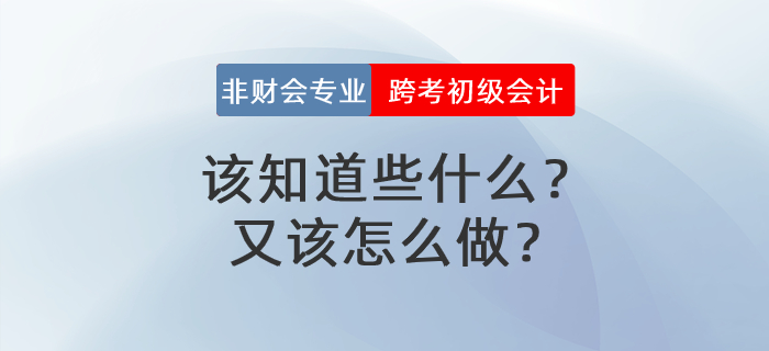 非財會專業(yè)跨考初級會計，該知道些什么？又該怎么做？