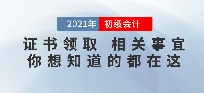 2021年初級(jí)會(huì)計(jì)證書領(lǐng)取相關(guān)事宜，你想知道的都在這里！