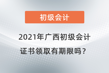 2021年廣西初級會計證書領(lǐng)取有期限嗎？