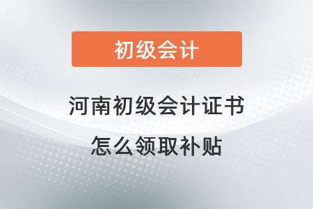 河南初級會計證書怎么領(lǐng)取補貼
