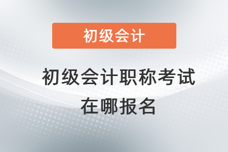初級(jí)會(huì)計(jì)職稱考試在哪報(bào)名