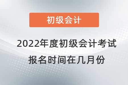 2022年度初級(jí)會(huì)計(jì)考試報(bào)名時(shí)間在幾月份