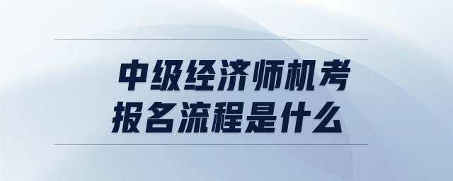中級經(jīng)濟師機考報名流程是什么
