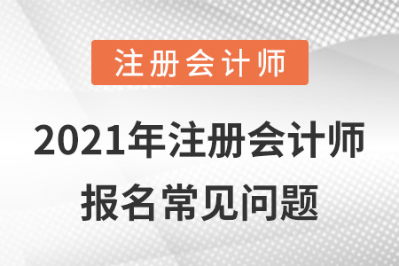 2021年注冊(cè)會(huì)計(jì)師報(bào)名常見(jiàn)問(wèn)題