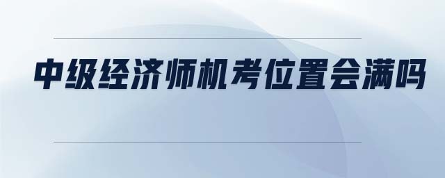 中級(jí)經(jīng)濟(jì)師機(jī)考位置會(huì)滿嗎