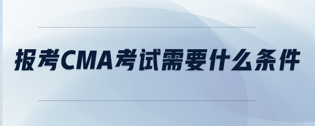 報考CMA考試需要什么條件