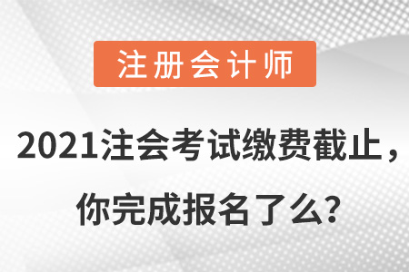 2021注會考試?yán)U費(fèi)截止，你完成報(bào)名了么？