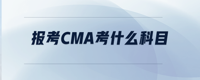 報考CMA考什么科目