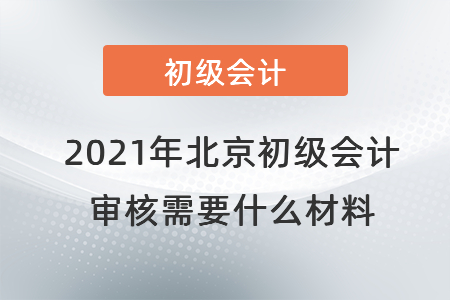 2021年北京初級會計(jì)審核需要什么材料