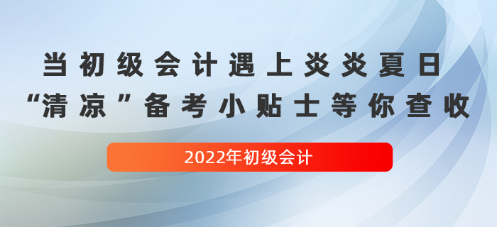當(dāng)初級(jí)會(huì)計(jì)遇上炎炎夏日，這份“清涼”備考小貼士等你查收！