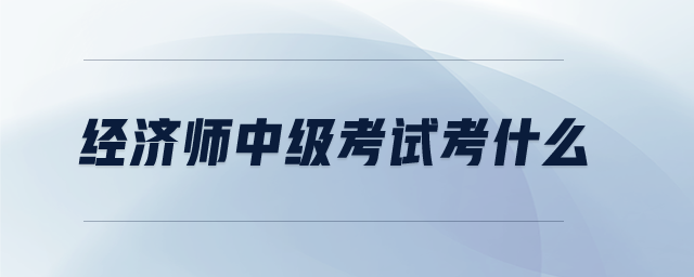 經(jīng)濟(jì)師中級考試考什么