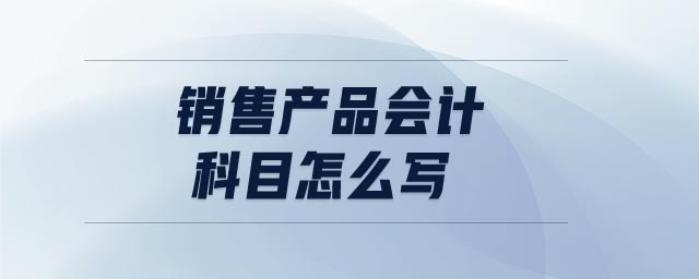 銷售產(chǎn)品會(huì)計(jì)科目怎么寫