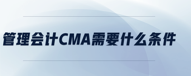 管理會(huì)計(jì)CMA需要什么條件