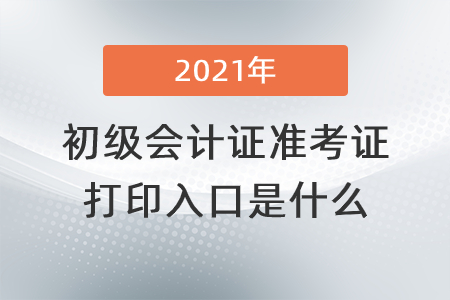 2021年初級(jí)會(huì)計(jì)證準(zhǔn)考證打印入口是什么？