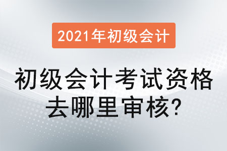2021年初級(jí)會(huì)計(jì)考試資格去哪里審核？