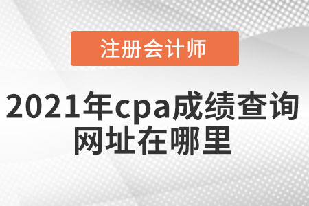 2021年cpa成績(jī)查詢網(wǎng)址在哪里