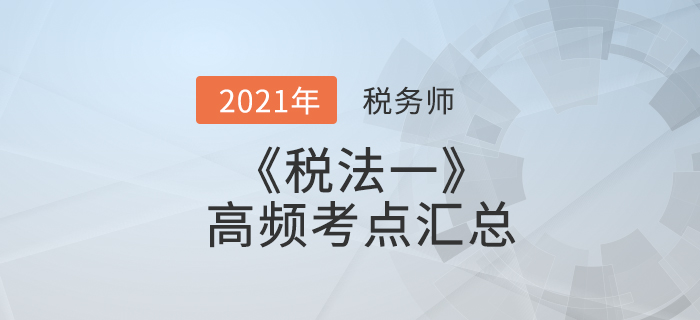 2021年稅務(wù)師《稅法一》高頻考點(diǎn)匯總，考生速看！
