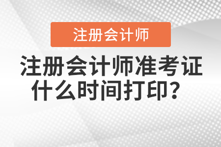 注冊會計師準(zhǔn)考證什么時間打??？