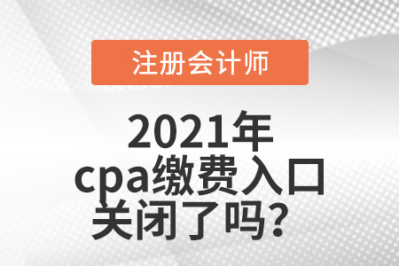 2021年cpa繳費(fèi)入口關(guān)閉了嗎