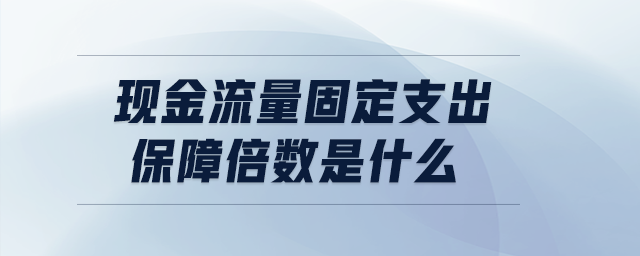現(xiàn)金流量固定支出保障倍數(shù)是什么