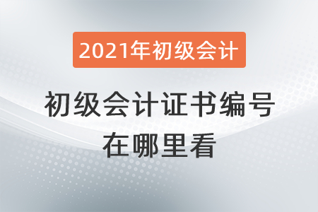 2021年初級會計證書編號在哪里看？