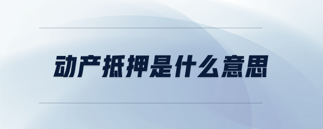 動(dòng)產(chǎn)抵押是什么意思