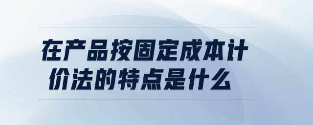 在產(chǎn)品按固定成本計價法的特點(diǎn)是什么