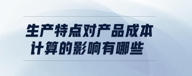 生產(chǎn)特點對產(chǎn)品成本計算的影響有哪些