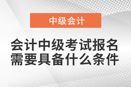會計(jì)中級考試報(bào)名需要具備什么條件